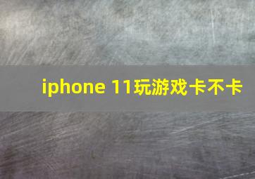 iphone 11玩游戏卡不卡